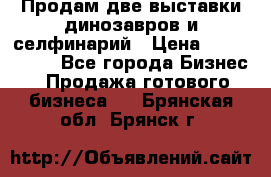 Продам две выставки динозавров и селфинарий › Цена ­ 7 000 000 - Все города Бизнес » Продажа готового бизнеса   . Брянская обл.,Брянск г.